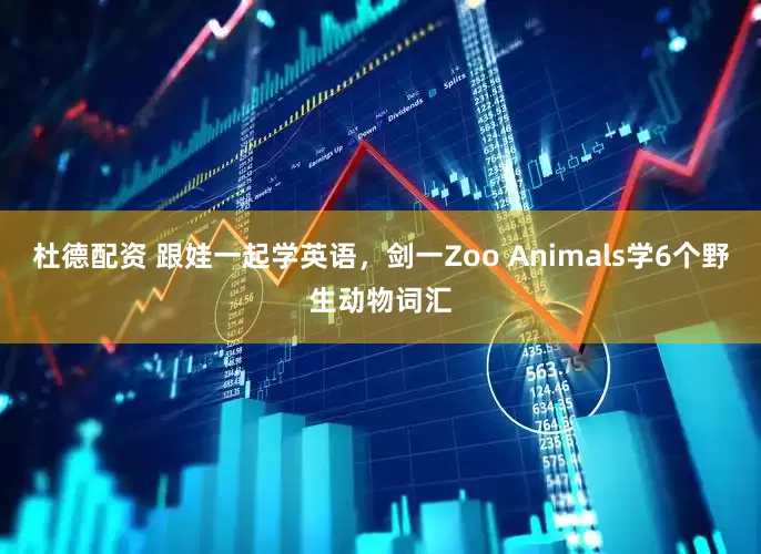 杜德配资 跟娃一起学英语，剑一Zoo Animals学6个野生动物词汇