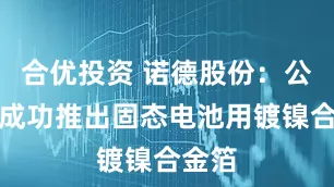 合优投资 诺德股份：公司已成功推出固态电池用镀镍合金箔