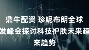 鼎牛配资 珍妮布朗全球研发峰会探讨科技护肤未来趋势